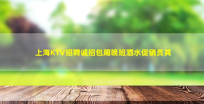 上海KTV招聘诚招包厢晚班酒水促销员其